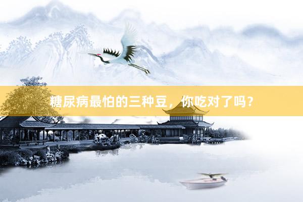 糖尿病最怕的三种豆，你吃对了吗？