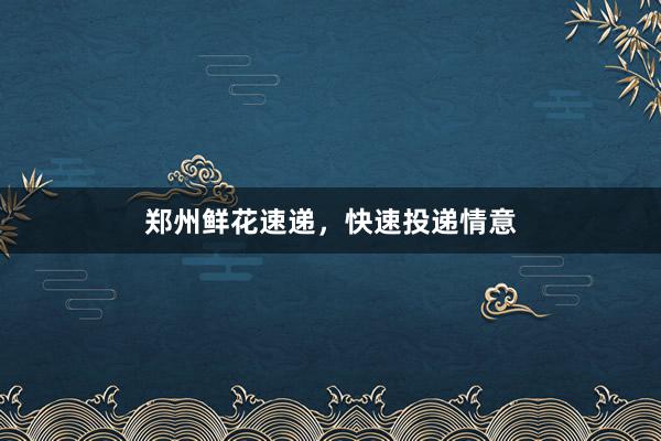 郑州鲜花速递，快速投递情意