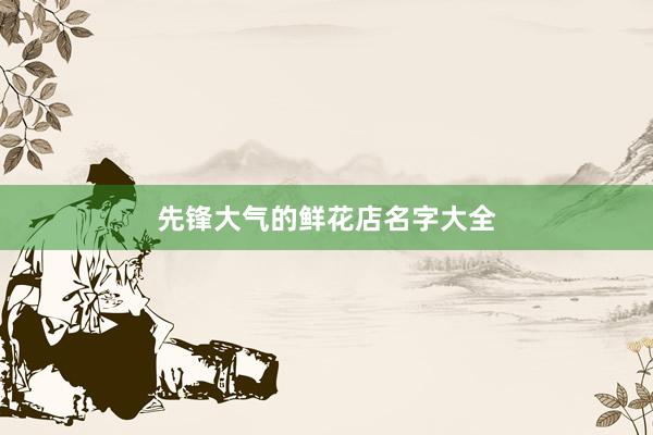 先锋大气的鲜花店名字大全