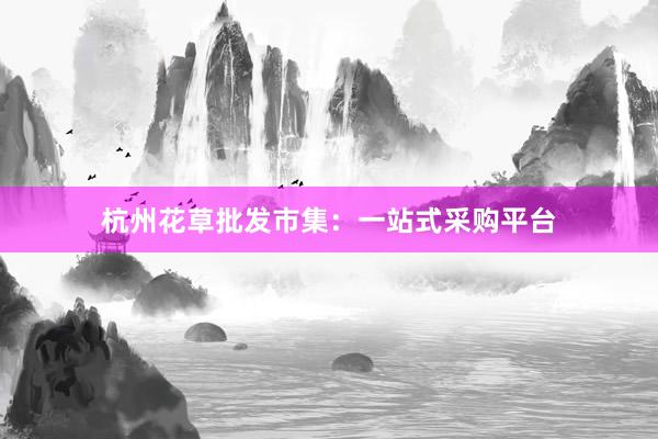 杭州花草批发市集：一站式采购平台