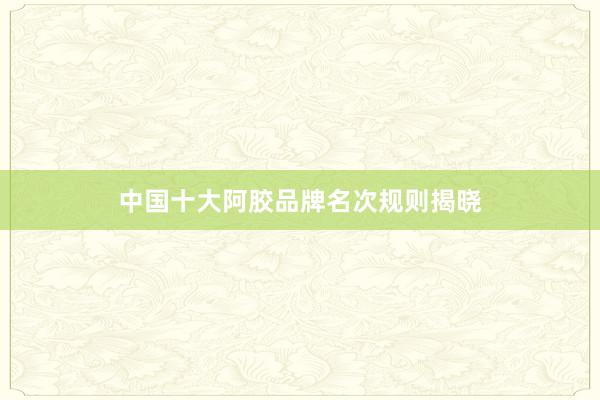 中国十大阿胶品牌名次规则揭晓