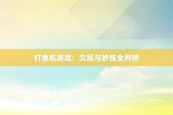 打鱼机游戏：文娱与妙技全判辨