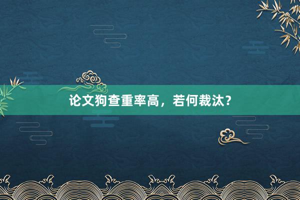 论文狗查重率高，若何裁汰？