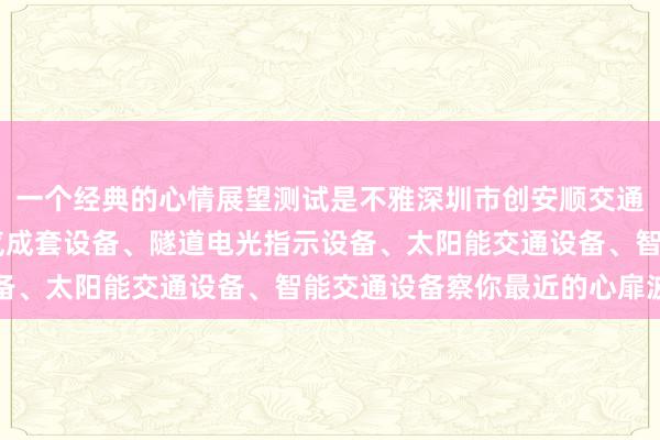 一个经典的心情展望测试是不雅深圳市创安顺交通科技有限公司 电路电气成套设备、隧道电光指示设备、太阳能交通设备、智能交通设备察你最近的心扉波动