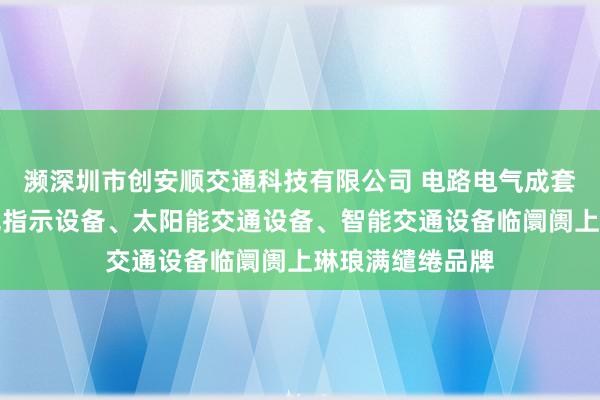 濒深圳市创安顺交通科技有限公司 电路电气成套设备、隧道电光指示设备、太阳能交通设备、智能交通设备临阛阓上琳琅满缱绻品牌